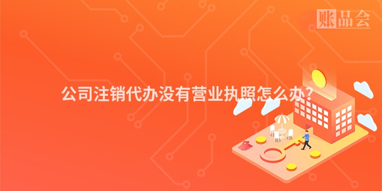 公司注销代办没有营业执照怎么办？