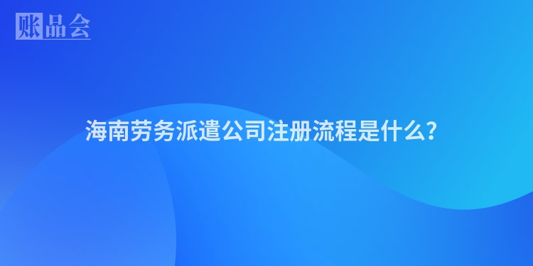 海南劳务派遣公司注册流程是什么？