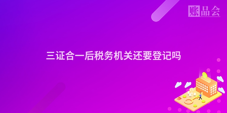 三证合一后税务机关还要登记吗