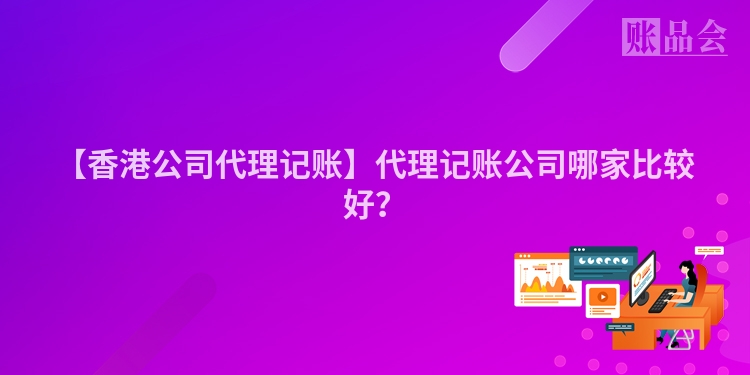 【香港公司代理记账】代理记账公司哪家比较好？