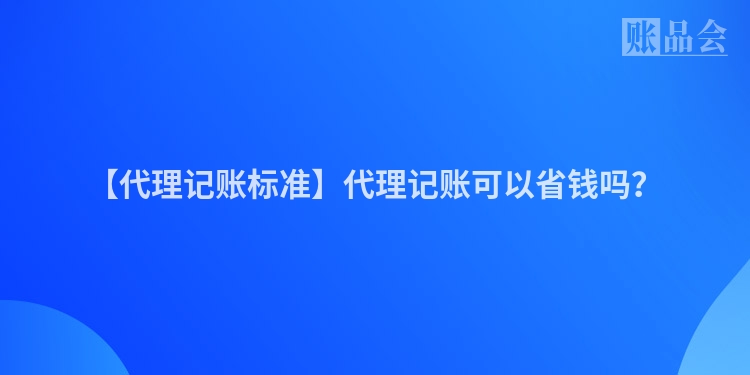 【代理记账标准】代理记账可以省钱吗？