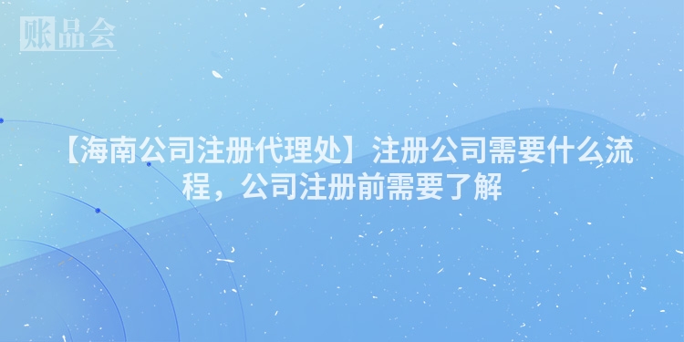 【海南公司注册代理处】注册公司需要什么流程，公司注册前需要了解