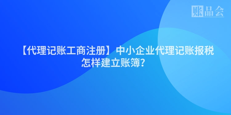 【代理记账工商注册】中小企业代理记账报税怎样建立账簿？