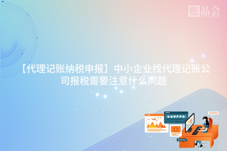 【代理记账纳税申报】中小企业找代理记账公司报税需要注意什么问题