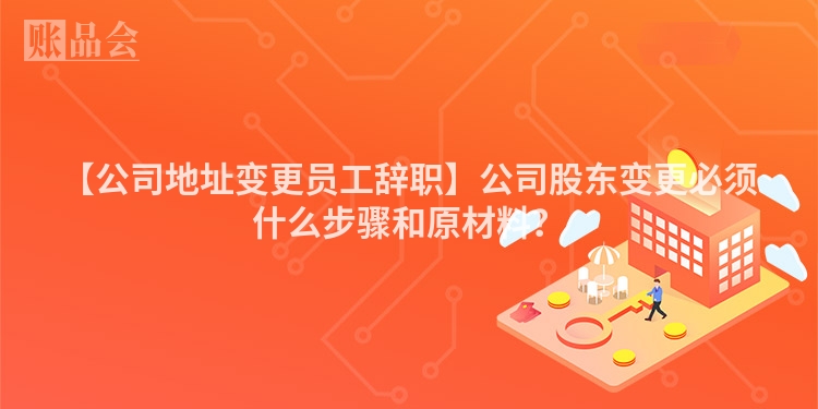 【公司地址变更员工辞职】公司股东变更必须什么步骤和原材料？