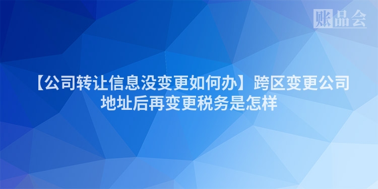 【公司转让信息没变更如何办】跨区变更公司地址后再变更税务是怎样
