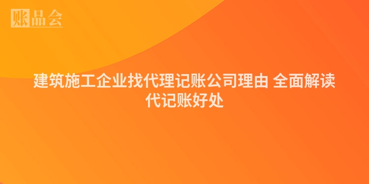 建筑施工企业找代理记账公司理由 全面解读代记账好处