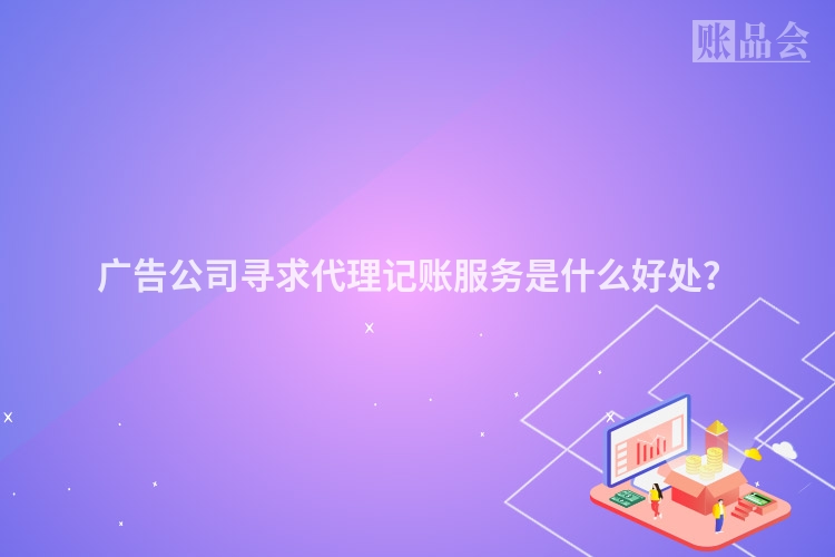广告公司寻求代理记账服务是什么好处？