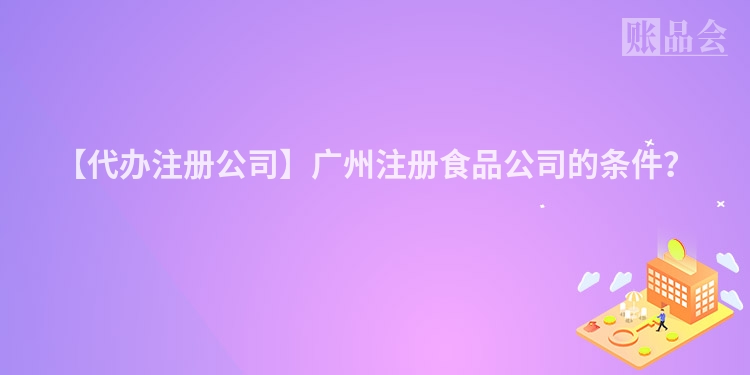 【代办注册公司】广州注册食品公司的条件？