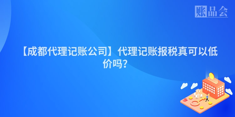 【成都代理记账公司】代理记账报税真可以低价吗？