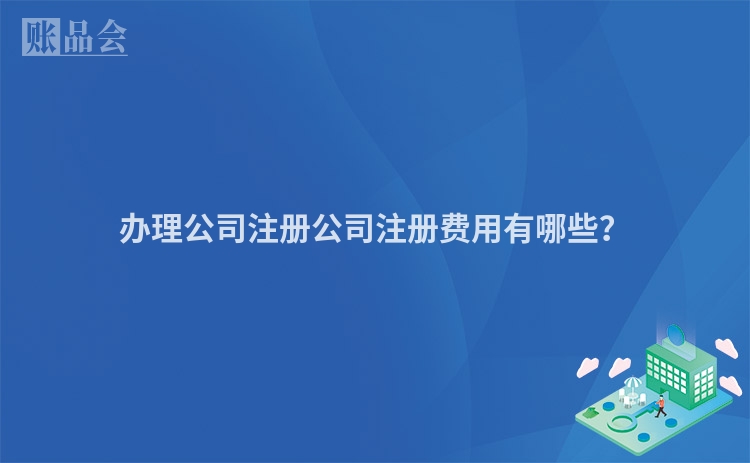 办理公司注册公司注册费用有哪些？